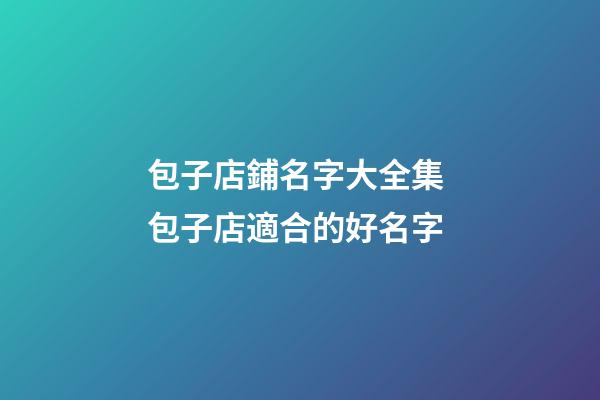 包子店鋪名字大全集 包子店適合的好名字-第1張-店鋪起名-玄機派